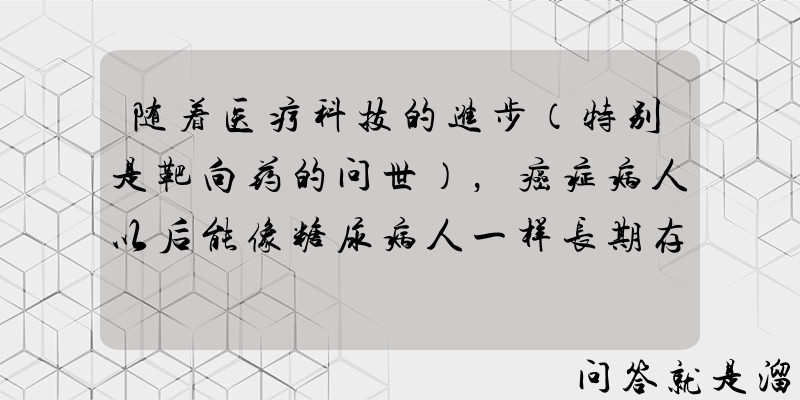 随着医疗科技的进步（特别是靶向药的问世），癌症病人以后能像糖尿病人一样长期存活吗？