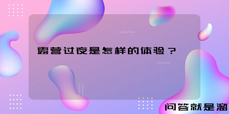 露营过夜是怎样的体验？