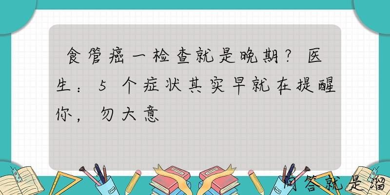 食管癌一检查就是晚期？医生：5个症状其实早就在提醒你，勿大意