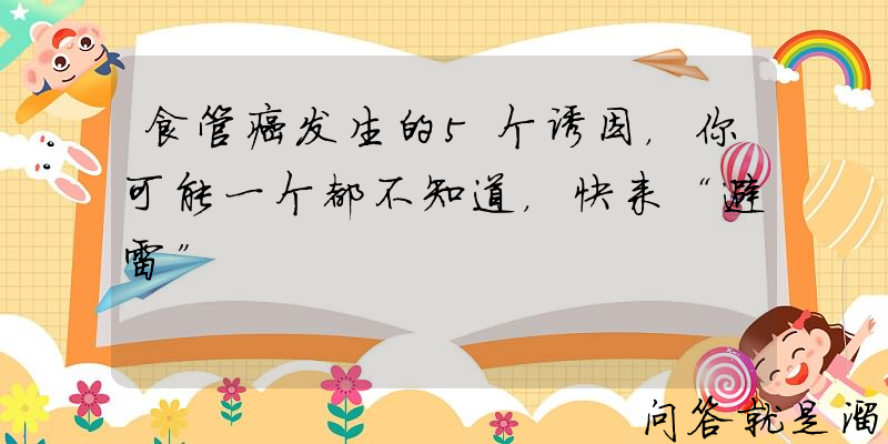 食管癌发生的5个诱因，你可能一个都不知道，快来“避雷”