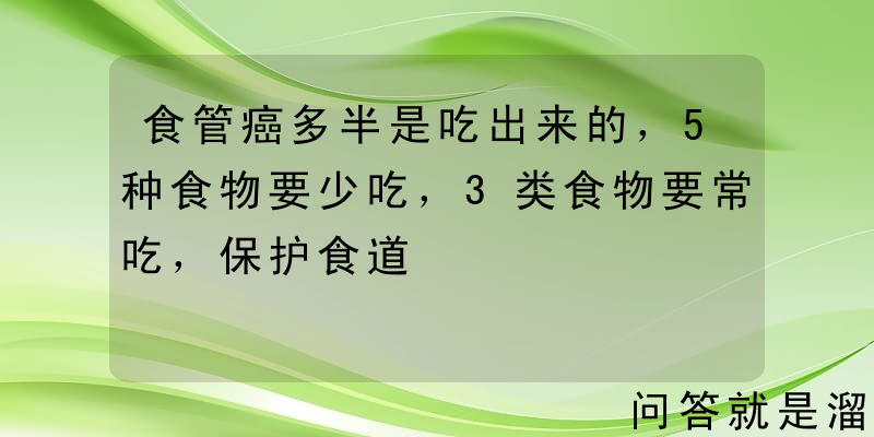 食管癌多半是吃出来的，5种食物要少吃，3类食物要常吃，保护食道