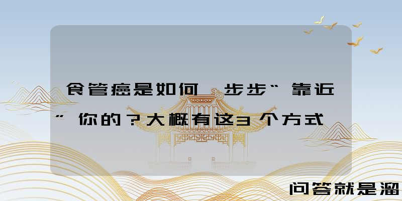 食管癌是如何一步步“靠近”你的？大概有这3个方式